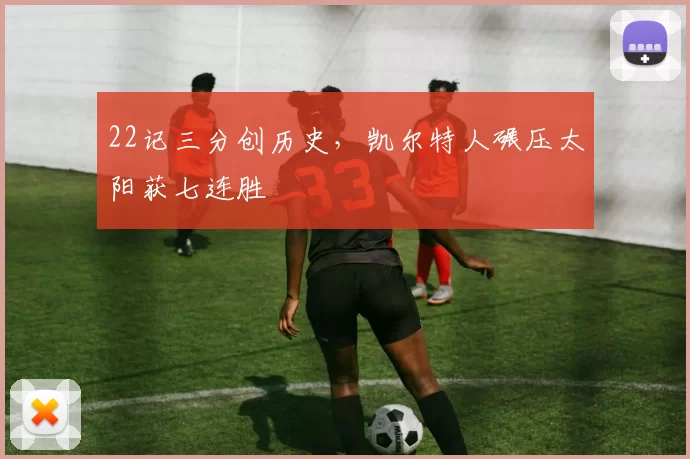 22记三分创历史，凯尔特人碾压太阳获七连胜