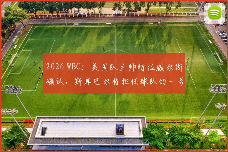 2026 WBC：美国队主帅特拉威尔斯确认，斯库巴尔将担任球队的一号先发投手