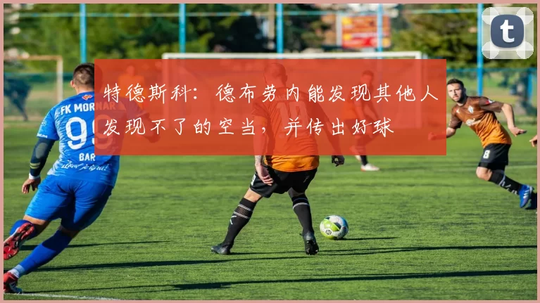 特德斯科：德布劳内能发现其他人发现不了的空当，并传出好球