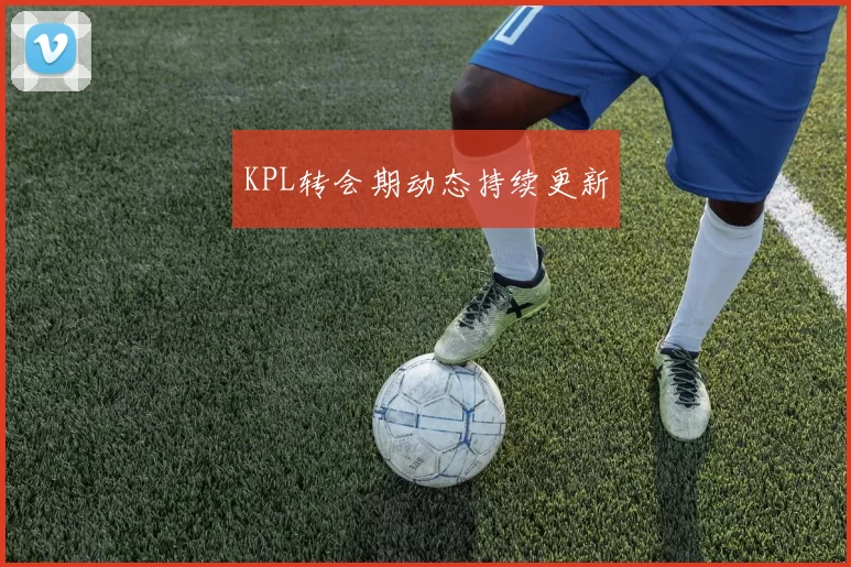 KPL转会期动态持续更新