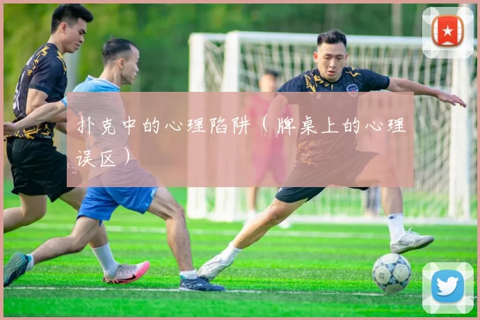 扑克中的心理陷阱（牌桌上的心理误区）
