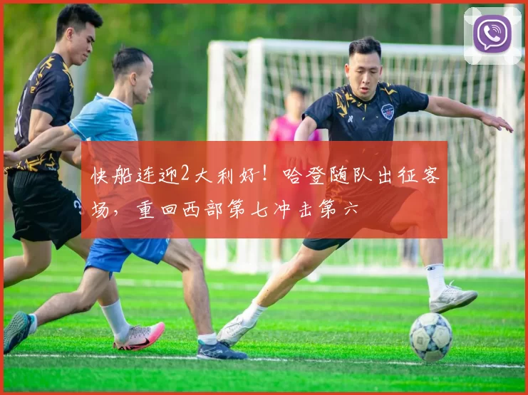 快船连迎2大利好！哈登随队出征客场，重回西部第七冲击第六