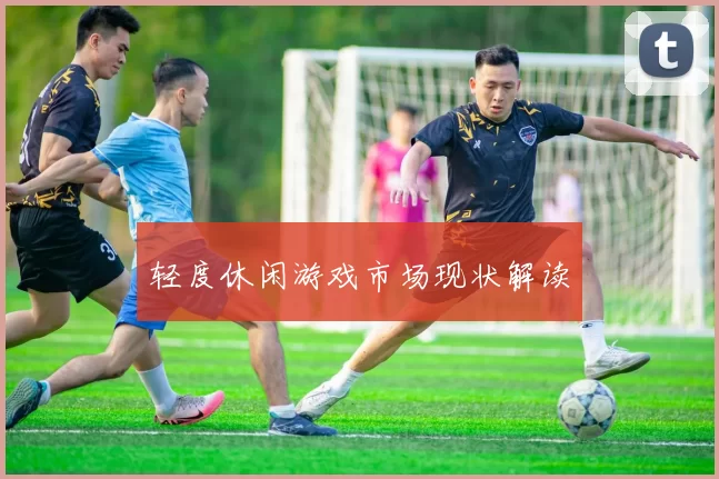 轻度休闲游戏市场现状解读