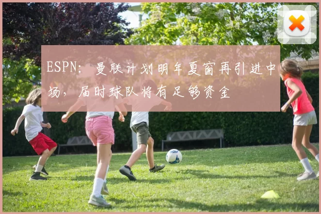 ESPN：曼联计划明年夏窗再引进中场，届时球队将有足够资金