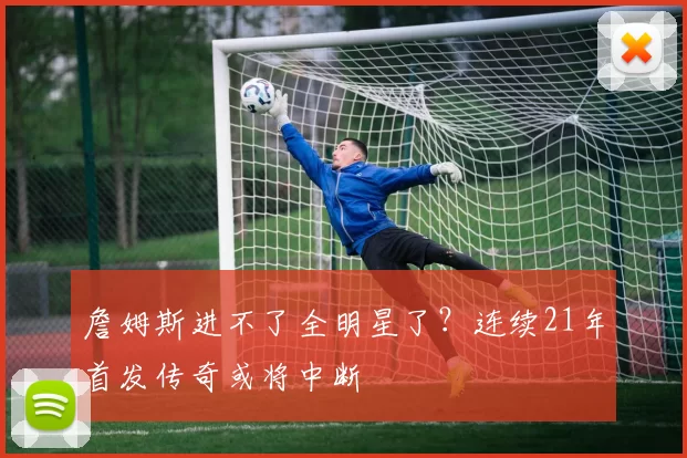 詹姆斯进不了全明星了？连续21年首发传奇或将中断