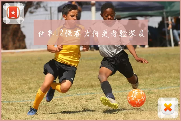 世界12强赛为何更考验深度