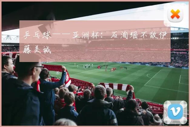 乒乓球——亚洲杯：石洵瑶不敌伊藤美诚