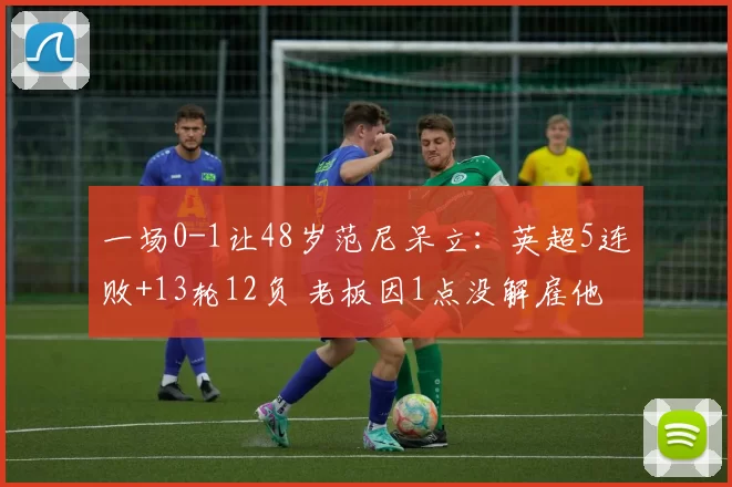 一场0-1让48岁范尼呆立：英超5连败+13轮12负 老板因1点没解雇他