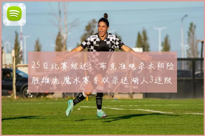 25日比赛综述：布克准绝杀太阳险胜雄鹿 魔术赛季双杀送湖人3连败