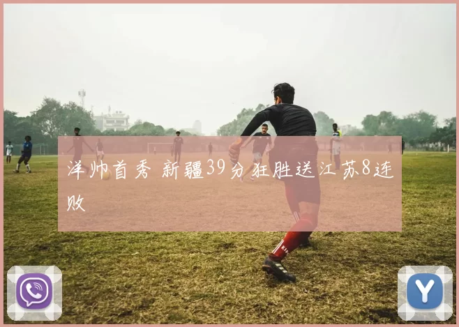 洋帅首秀 新疆39分狂胜送江苏8连败