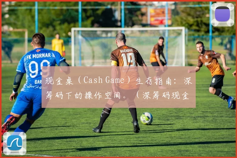 现金桌（Cash Game）生存指南：深筹码下的操作空间。（深筹码现金桌生存指南：最大化你的操作空间）
