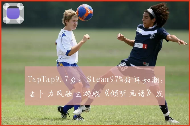 TapTap9.7分，Steam97%好评如潮，吉卜力风独立游戏《倾听画语》发售定档6月12日