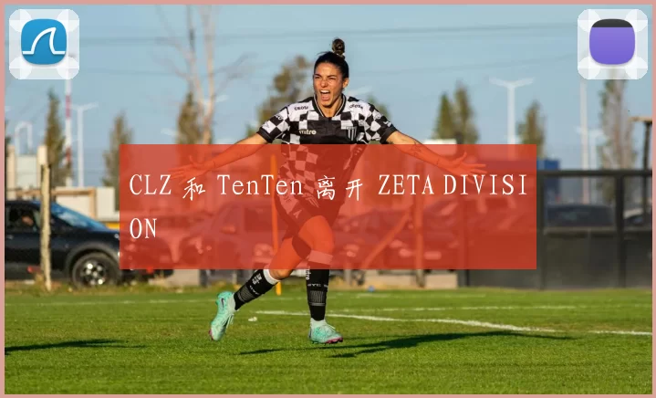 CLZ 和 TenTen 离开 ZETA DIVISION