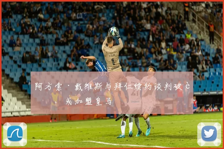阿方索·戴维斯与拜仁续约谈判破裂，或加盟皇马