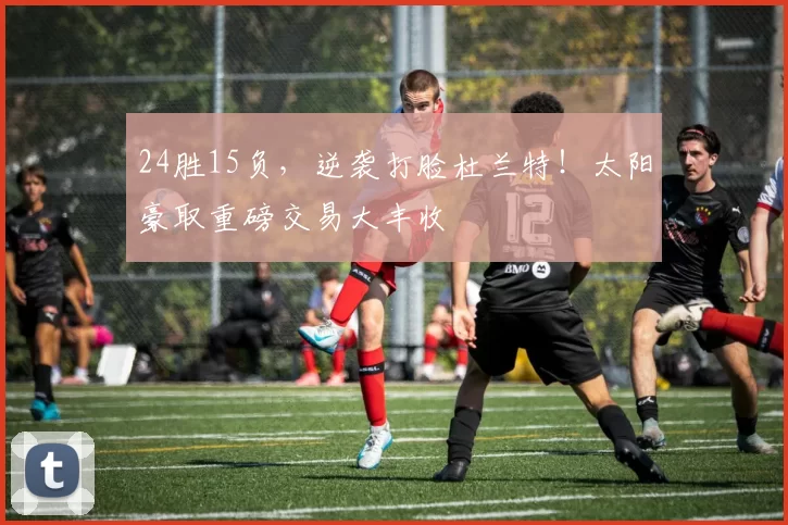 24胜15负，逆袭打脸杜兰特！太阳豪取重磅交易大丰收