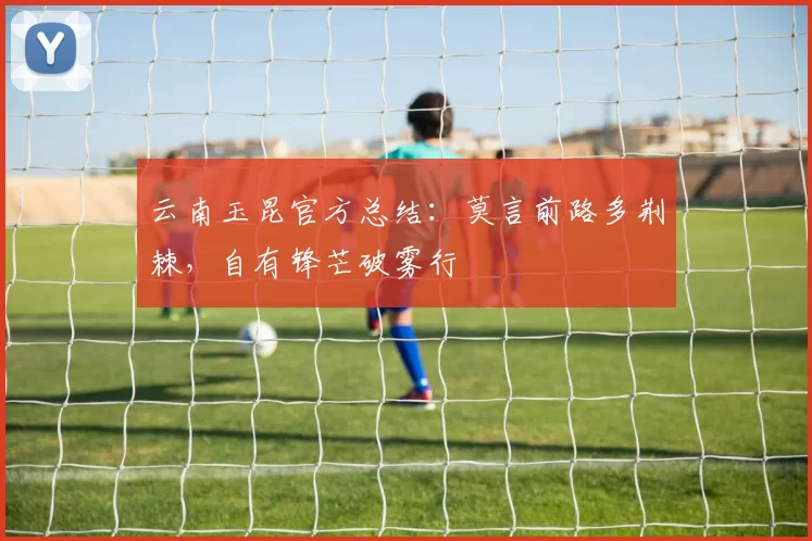云南玉昆官方总结：莫言前路多荆棘，自有锋芒破雾行