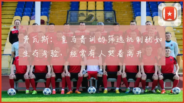 费瓦斯：皇马青训的筛选机制犹如生存考验，经常有人哭着离开