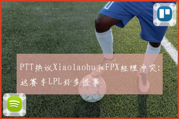 PTT热议Xiaolaohu和FPX经理冲突：这赛季LPL好多怪事