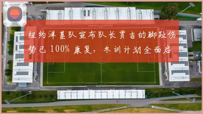 纽约洋基队宣布队长贾吉的脚趾伤势已 100% 康复，冬训计划全面启动