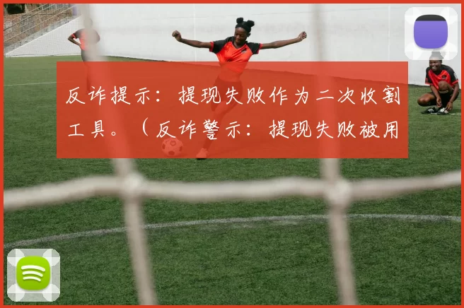 反诈提示：提现失败作为二次收割工具。（反诈警示：提现失败被用作二次诈骗陷阱）