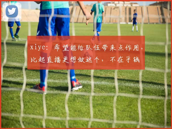 xiye：希望能给队伍带来点作用，比起直播更想做这个，不在乎钱